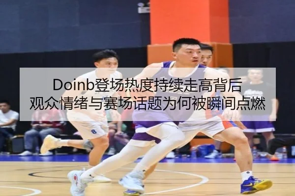 Doinb登场热度持续走高背后 观众情绪与赛场话题为何被瞬间点燃