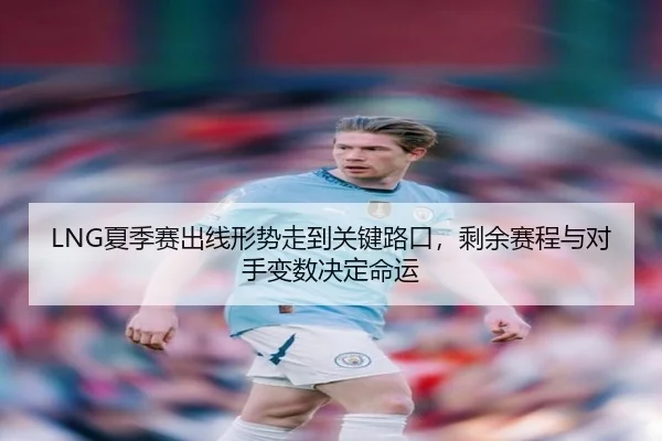 LNG夏季赛出线形势走到关键路口，剩余赛程与对手变数决定命运