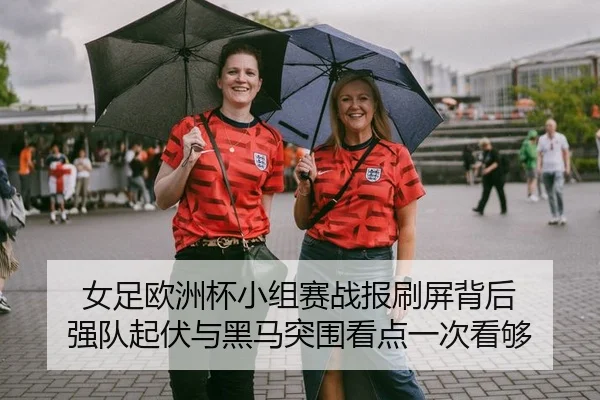 女足欧洲杯小组赛战报刷屏背后 强队起伏与黑马突围看点一次看够